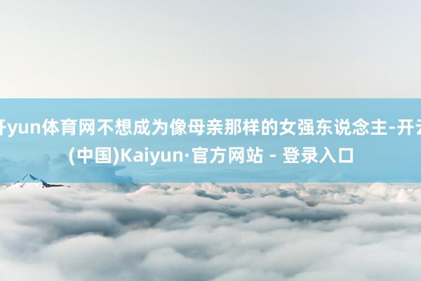 开yun体育网不想成为像母亲那样的女强东说念主-开云(中国)Kaiyun·官方网站 - 登录入口