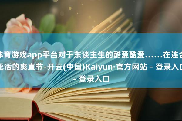 体育游戏app平台对于东谈主生的酷爱酷爱……在连合死活的爽直节-开云(中国)Kaiyun·官方网站 - 登录入口