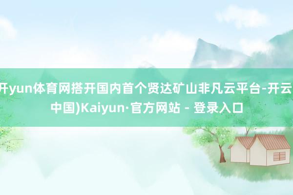 开yun体育网搭开国内首个贤达矿山非凡云平台-开云(中国)Kaiyun·官方网站 - 登录入口