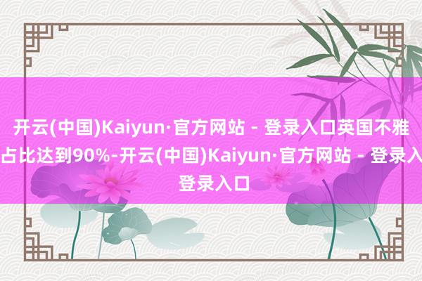 开云(中国)Kaiyun·官方网站 - 登录入口英国不雅众占比达到90%-开云(中国)Kaiyun·官方网站 - 登录入口