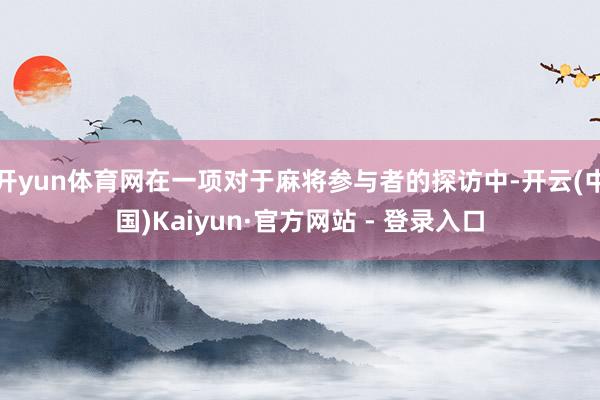 开yun体育网在一项对于麻将参与者的探访中-开云(中国)Kaiyun·官方网站 - 登录入口