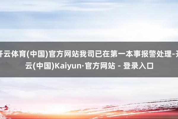 开云体育(中国)官方网站我司已在第一本事报警处理-开云(中国)Kaiyun·官方网站 - 登录入口