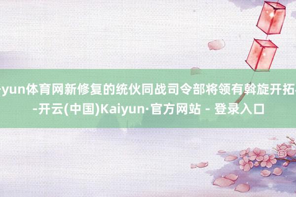 开yun体育网新修复的统伙同战司令部将领有斡旋开拓权-开云(中国)Kaiyun·官方网站 - 登录入口
