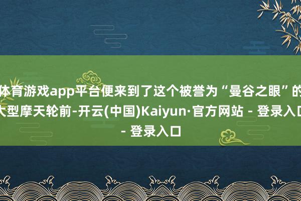 体育游戏app平台便来到了这个被誉为“曼谷之眼”的大型摩天轮前-开云(中国)Kaiyun·官方网站 - 登录入口