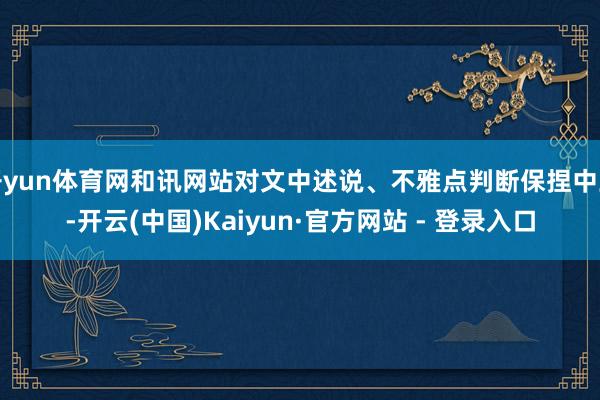 开yun体育网和讯网站对文中述说、不雅点判断保捏中立-开云(中国)Kaiyun·官方网站 - 登录入口