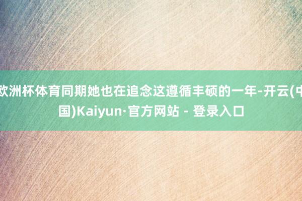 欧洲杯体育同期她也在追念这遵循丰硕的一年-开云(中国)Kaiyun·官方网站 - 登录入口