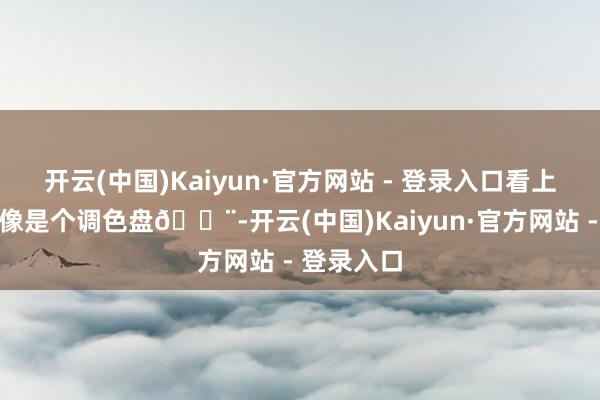 开云(中国)Kaiyun·官方网站 - 登录入口看上去整座山像是个调色盘🎨-开云(中国)Kaiyun·官方网站 - 登录入口