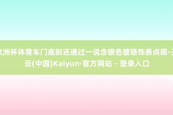 欧洲杯体育车门底部还通过一说念银色镀铬饰条点缀-开云(中国)Kaiyun·官方网站 - 登录入口