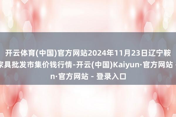 开云体育(中国)官方网站2024年11月23日辽宁鞍山宁远农家具批发市集价钱行情-开云(中国)Kaiyun·官方网站 - 登录入口