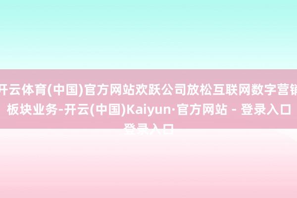 开云体育(中国)官方网站欢跃公司放松互联网数字营销板块业务-开云(中国)Kaiyun·官方网站 - 登录入口