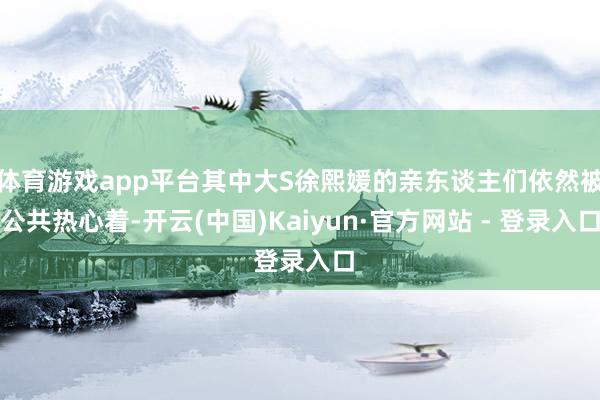 体育游戏app平台其中大S徐熙媛的亲东谈主们依然被公共热心着-开云(中国)Kaiyun·官方网站 - 登录入口