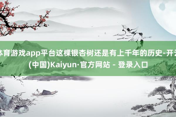 体育游戏app平台这棵银杏树还是有上千年的历史-开云(中国)Kaiyun·官方网站 - 登录入口