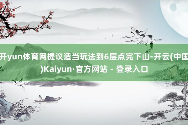 开yun体育网提议适当玩法到6层点完下山-开云(中国)Kaiyun·官方网站 - 登录入口