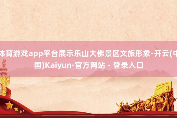 体育游戏app平台展示乐山大佛景区文旅形象-开云(中国)Kaiyun·官方网站 - 登录入口