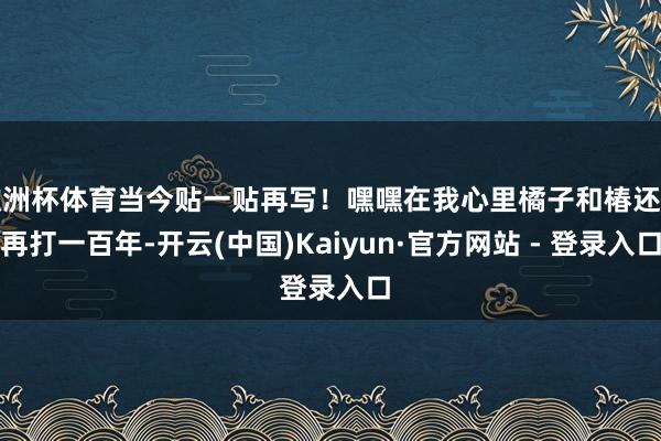 欧洲杯体育当今贴一贴再写！嘿嘿在我心里橘子和椿还能再打一百年-开云(中国)Kaiyun·官方网站 - 登录入口