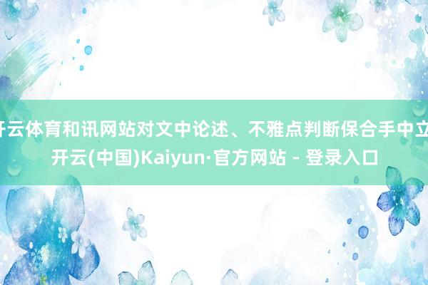 开云体育和讯网站对文中论述、不雅点判断保合手中立-开云(中国)Kaiyun·官方网站 - 登录入口