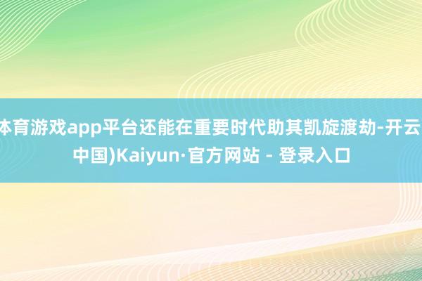 体育游戏app平台还能在重要时代助其凯旋渡劫-开云(中国)Kaiyun·官方网站 - 登录入口