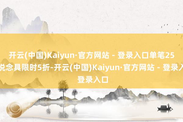 开云(中国)Kaiyun·官方网站 - 登录入口单笔25个说念具限时5折-开云(中国)Kaiyun·官方网站 - 登录入口