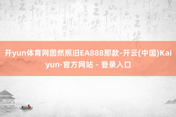 开yun体育网固然照旧EA888那款-开云(中国)Kaiyun·官方网站 - 登录入口