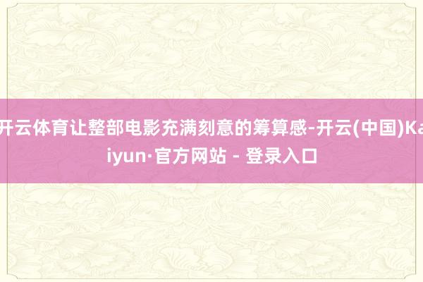 开云体育让整部电影充满刻意的筹算感-开云(中国)Kaiyun·官方网站 - 登录入口