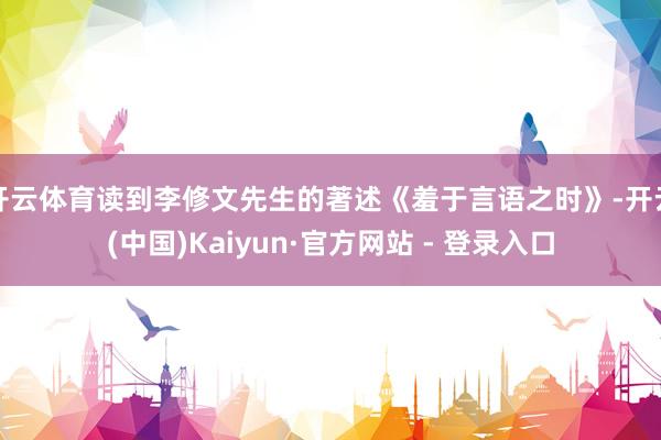 开云体育读到李修文先生的著述《羞于言语之时》-开云(中国)Kaiyun·官方网站 - 登录入口