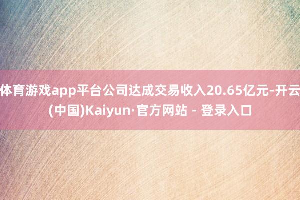 体育游戏app平台公司达成交易收入20.65亿元-开云(中国)Kaiyun·官方网站 - 登录入口