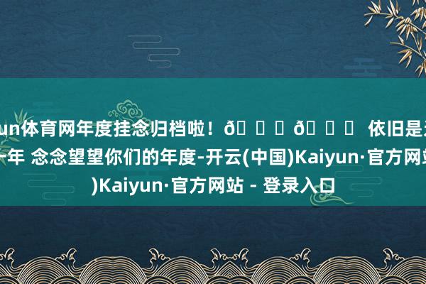 开yun体育网年度挂念归档啦！😘📗 依旧是过得好快好快的一年 念念望望你们的年度-开云(中国)Kaiyun·官方网站 - 登录入口