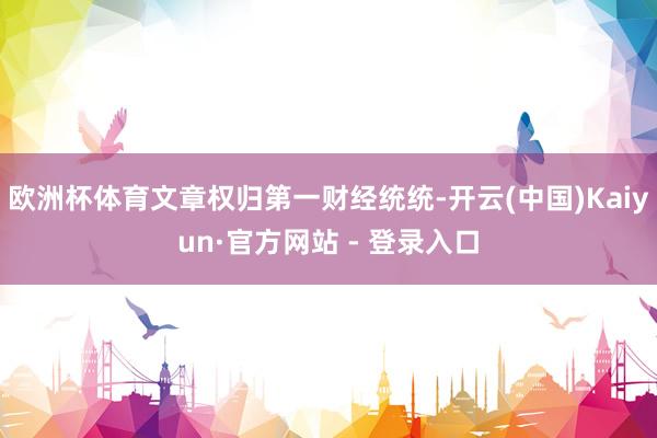 欧洲杯体育文章权归第一财经统统-开云(中国)Kaiyun·官方网站 - 登录入口