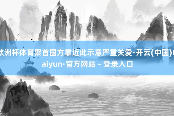 欧洲杯体育聚首国方靠近此示意严重关爱-开云(中国)Kaiyun·官方网站 - 登录入口