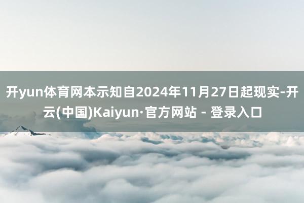 开yun体育网 本示知自2024年11月27日起现实-开云(中国)Kaiyun·官方网站 - 登录入口
