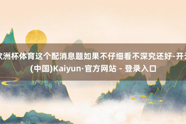 欧洲杯体育这个配消息题如果不仔细看不深究还好-开云(中国)Kaiyun·官方网站 - 登录入口