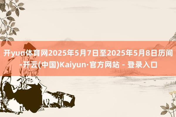 开yun体育网2025年5月7日至2025年5月8日历间-开云(中国)Kaiyun·官方网站 - 登录入口