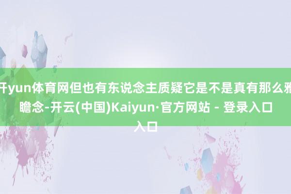 开yun体育网但也有东说念主质疑它是不是真有那么雅瞻念-开云(中国)Kaiyun·官方网站 - 登录入口