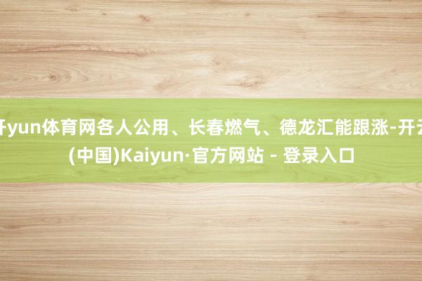 开yun体育网各人公用、长春燃气、德龙汇能跟涨-开云(中国)Kaiyun·官方网站 - 登录入口