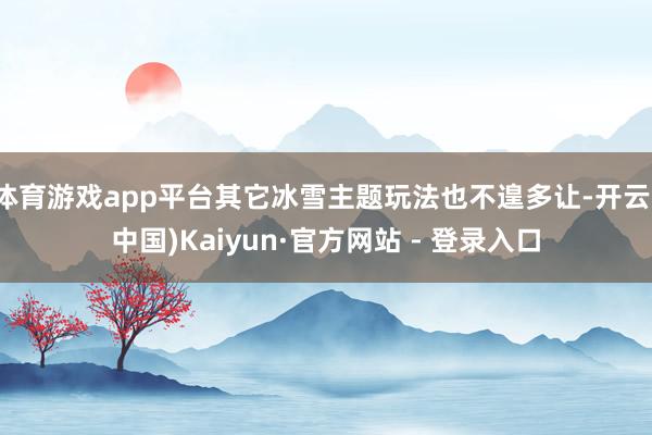 体育游戏app平台其它冰雪主题玩法也不遑多让-开云(中国)Kaiyun·官方网站 - 登录入口
