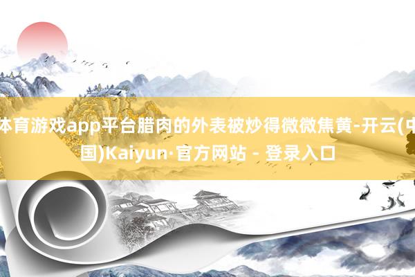 体育游戏app平台腊肉的外表被炒得微微焦黄-开云(中国)Kaiyun·官方网站 - 登录入口