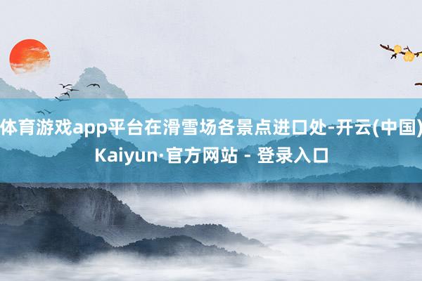 体育游戏app平台在滑雪场各景点进口处-开云(中国)Kaiyun·官方网站 - 登录入口