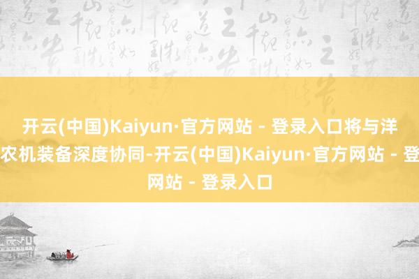开云(中国)Kaiyun·官方网站 - 登录入口将与洋马高端农机装备深度协同-开云(中国)Kaiyun·官方网站 - 登录入口