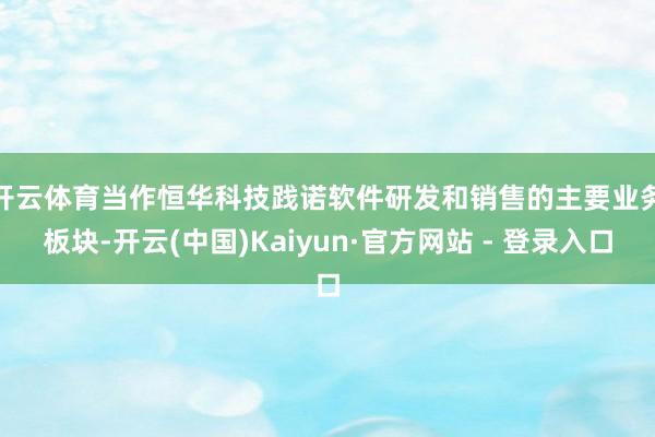 开云体育　　当作恒华科技践诺软件研发和销售的主要业务板块-开云(中国)Kaiyun·官方网站 - 登录入口