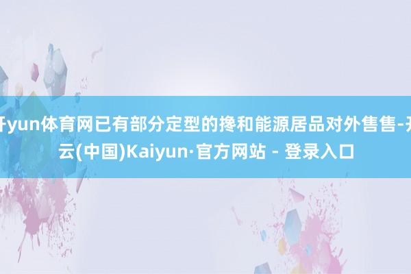 开yun体育网已有部分定型的搀和能源居品对外售售-开云(中国)Kaiyun·官方网站 - 登录入口