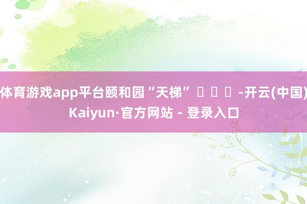 体育游戏app平台颐和园“天梯” ​​​-开云(中国)Kaiyun·官方网站 - 登录入口