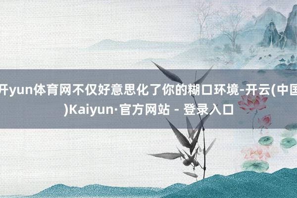 开yun体育网不仅好意思化了你的糊口环境-开云(中国)Kaiyun·官方网站 - 登录入口