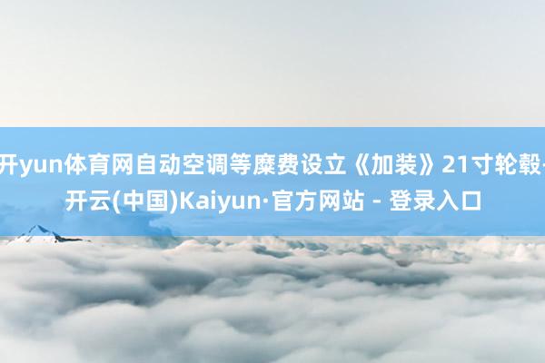 开yun体育网自动空调等糜费设立《加装》21寸轮毂-开云(中国)Kaiyun·官方网站 - 登录入口