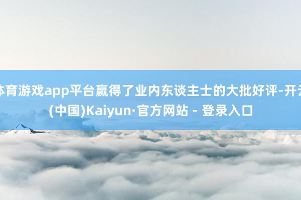 体育游戏app平台赢得了业内东谈主士的大批好评-开云(中国)Kaiyun·官方网站 - 登录入口