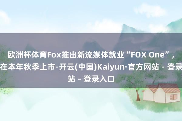 欧洲杯体育Fox推出新流媒体就业“FOX One”，议论在本年秋季上市-开云(中国)Kaiyun·官方网站 - 登录入口