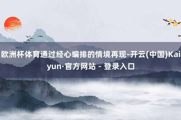 欧洲杯体育通过经心编排的情境再现-开云(中国)Kaiyun·官方网站 - 登录入口