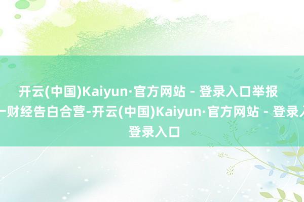 开云(中国)Kaiyun·官方网站 - 登录入口举报 第一财经告白合营-开云(中国)Kaiyun·官方网站 - 登录入口
