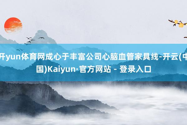 开yun体育网成心于丰富公司心脑血管家具线-开云(中国)Kaiyun·官方网站 - 登录入口