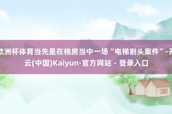 欧洲杯体育当先是在栈房当中一场“电梯割头案件”-开云(中国)Kaiyun·官方网站 - 登录入口
