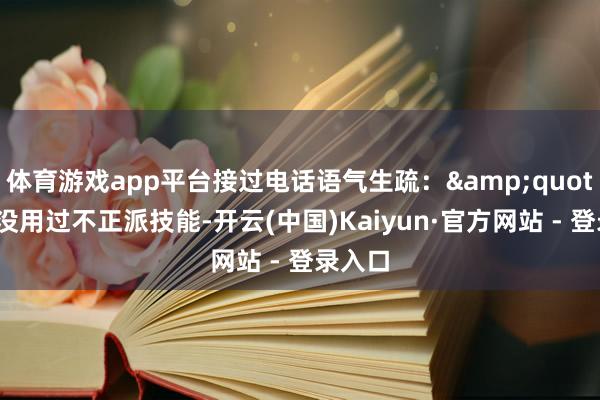 体育游戏app平台接过电话语气生疏："我从没用过不正派技能-开云(中国)Kaiyun·官方网站 - 登录入口